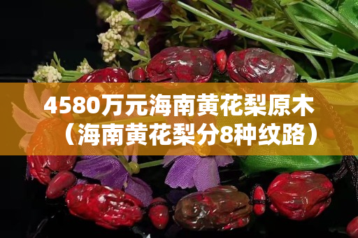 4580万元海南黄花梨原木（海南黄花梨分8种纹路）