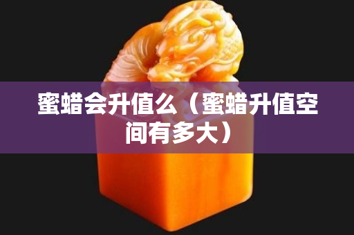 蜜蜡会升值么（蜜蜡升值空间有多大）