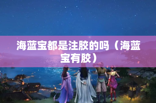 海蓝宝都是注胶的吗（海蓝宝有胶）