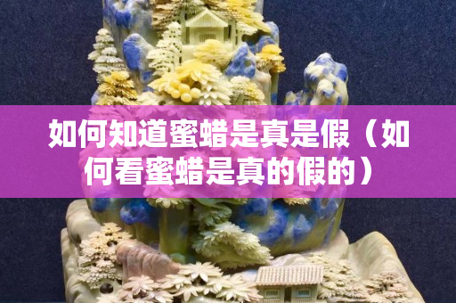 如何知道蜜蜡是真是假（如何看蜜蜡是真的假的）