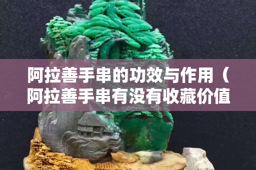 阿拉善手串的功效与作用（阿拉善手串有没有收藏价值）