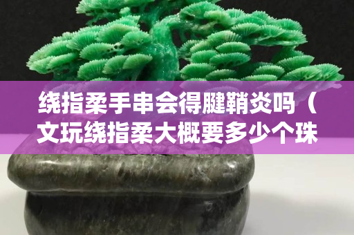 绕指柔手串会得腱鞘炎吗（文玩绕指柔大概要多少个珠子）
