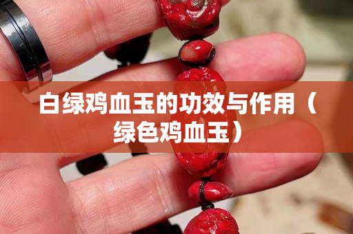 白绿鸡血玉的功效与作用（绿色鸡血玉）