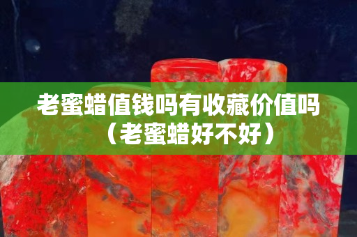 老蜜蜡值钱吗有收藏价值吗（老蜜蜡好不好）