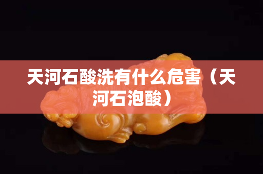天河石酸洗有什么危害（天河石泡酸）