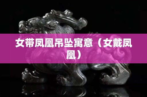 女带凤凰吊坠寓意（女戴凤凰）