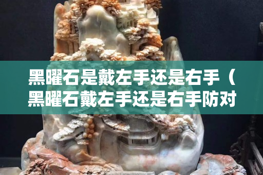 黑曜石是戴左手还是右手（黑曜石戴左手还是右手防对方小三）