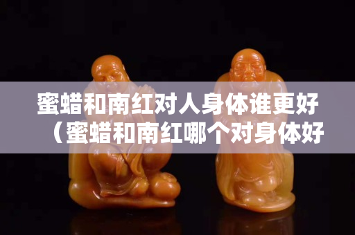 蜜蜡和南红对人身体谁更好（蜜蜡和南红哪个对身体好）