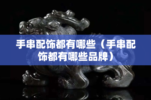 手串配饰都有哪些（手串配饰都有哪些品牌）