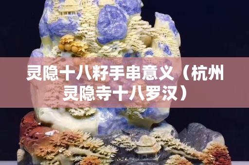 灵隐十八籽手串意义（杭州灵隐寺十八罗汉）