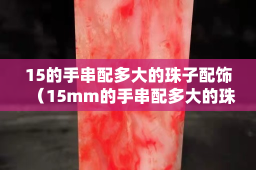 15的手串配多大的珠子配饰（15mm的手串配多大的珠子）