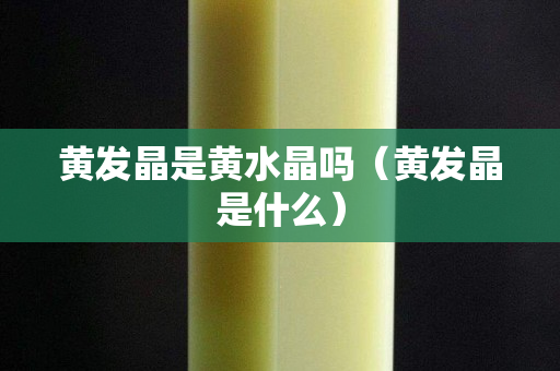 黄发晶是黄水晶吗（黄发晶是什么）
