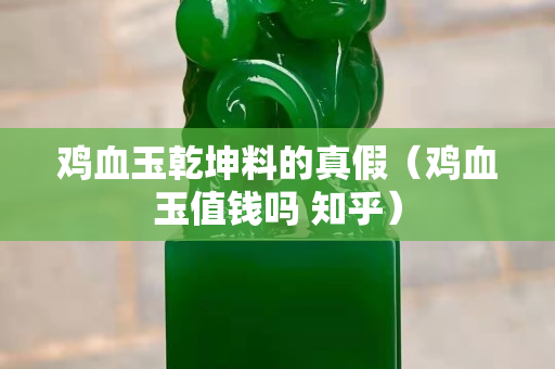 鸡血玉乾坤料的真假（鸡血玉值钱吗 知乎）