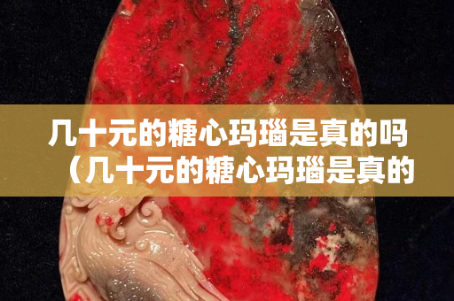 几十元的糖心玛瑙是真的吗（几十元的糖心玛瑙是真的吗能买吗）