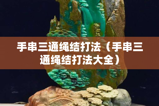 手串三通绳结打法（手串三通绳结打法大全）