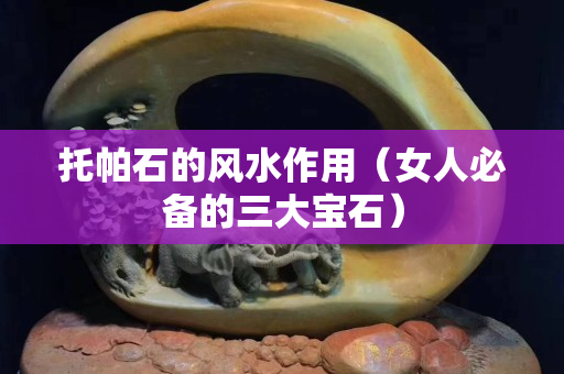 托帕石的风水作用（女人必备的三大宝石）