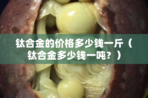 钛合金的价格多少钱一斤（钛合金多少钱一吨？）
