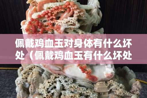佩戴鸡血玉对身体有什么坏处（佩戴鸡血玉有什么坏处血）