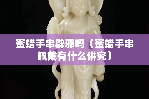 蜜蜡手串辟邪吗（蜜蜡手串佩戴有什么讲究）