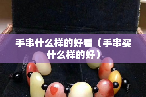 手串什么样的好看（手串买什么样的好）