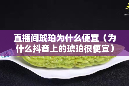 直播间琥珀为什么便宜（为什么抖音上的琥珀很便宜）