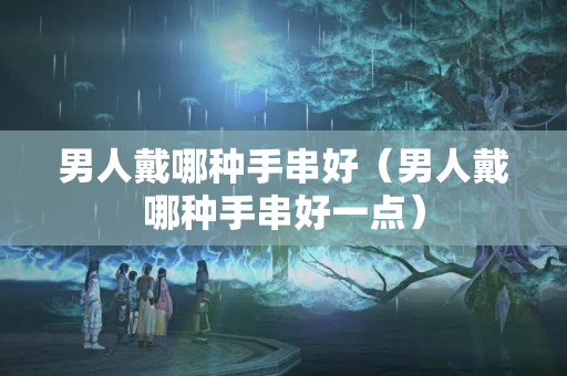 男人戴哪种手串好（男人戴哪种手串好一点）