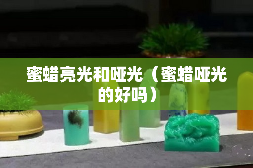 蜜蜡亮光和哑光（蜜蜡哑光的好吗）