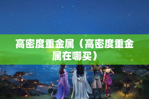 高密度重金属（高密度重金属在哪买）