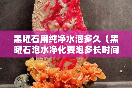 黑曜石用纯净水泡多久（黑曜石泡水净化要泡多长时间）