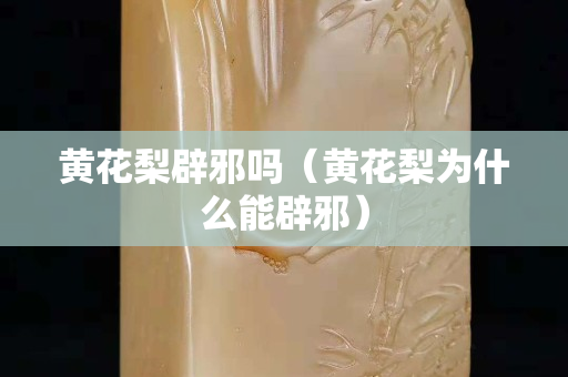 黄花梨辟邪吗（黄花梨为什么能辟邪）
