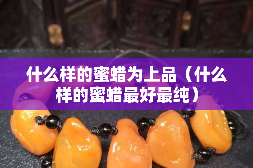 什么样的蜜蜡为上品（什么样的蜜蜡最好最纯）