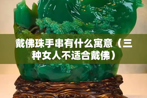 戴佛珠手串有什么寓意（三种女人不适合戴佛）