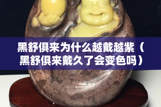 黑舒俱来为什么越戴越紫（黑舒俱来戴久了会变色吗）