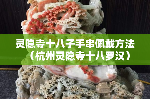 灵隐寺十八子手串佩戴方法（杭州灵隐寺十八罗汉）