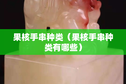 果核手串种类（果核手串种类有哪些）