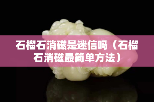 石榴石消磁是迷信吗（石榴石消磁最简单方法）