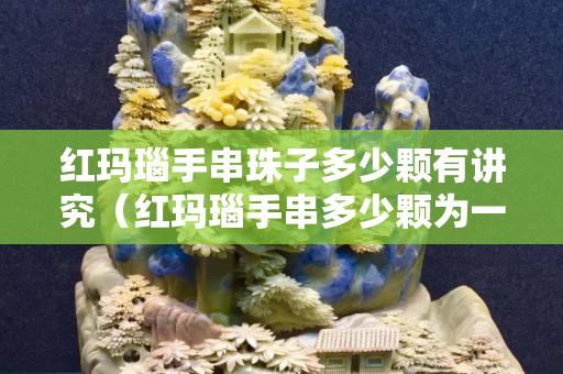 红玛瑙手串珠子多少颗有讲究（红玛瑙手串多少颗为一串最好）
