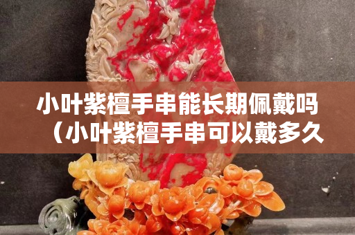 小叶紫檀手串能长期佩戴吗（小叶紫檀手串可以戴多久）
