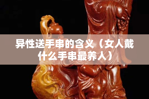 异性送手串的含义（女人戴什么手串最养人）