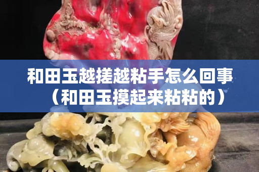 和田玉越搓越粘手怎么回事（和田玉摸起来粘粘的）