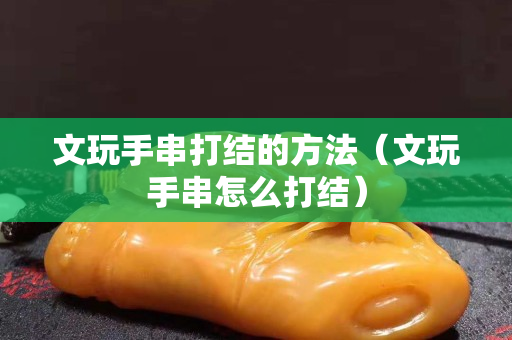 文玩手串打结的方法（文玩手串怎么打结）