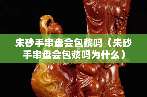 朱砂手串盘会包浆吗（朱砂手串盘会包浆吗为什么）