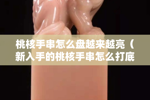 桃核手串怎么盘越来越亮（新入手的桃核手串怎么打底）