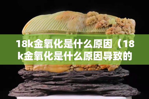 18k金氧化是什么原因（18k金氧化是什么原因导致的）