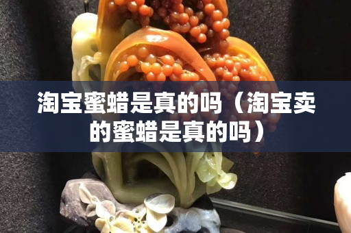 淘宝蜜蜡是真的吗（淘宝卖的蜜蜡是真的吗）