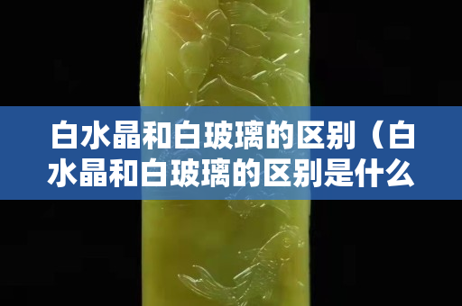 白水晶和白玻璃的区别（白水晶和白玻璃的区别是什么）