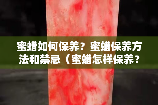 蜜蜡如何保养？蜜蜡保养方法和禁忌（蜜蜡怎样保养？）