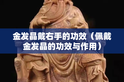 金发晶戴右手的功效（佩戴金发晶的功效与作用）