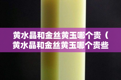 黄水晶和金丝黄玉哪个贵（黄水晶和金丝黄玉哪个贵些）