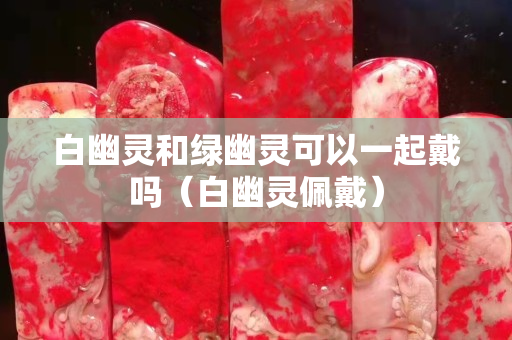 白幽灵和绿幽灵可以一起戴吗（白幽灵佩戴）